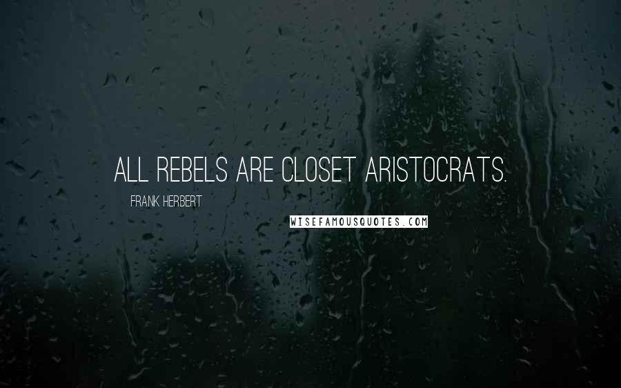 Frank Herbert Quotes: All rebels are closet aristocrats.