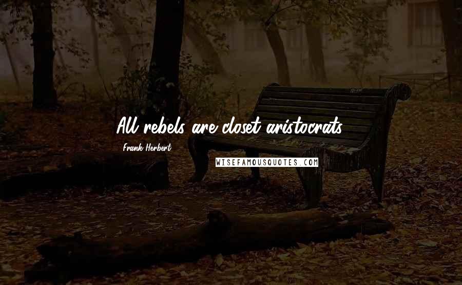 Frank Herbert Quotes: All rebels are closet aristocrats.