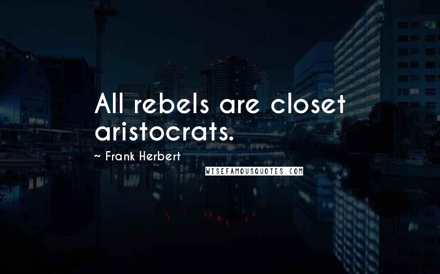 Frank Herbert Quotes: All rebels are closet aristocrats.