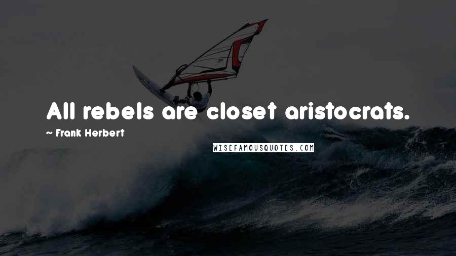 Frank Herbert Quotes: All rebels are closet aristocrats.