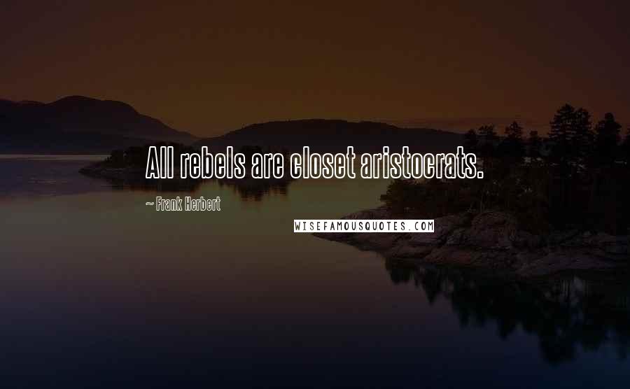 Frank Herbert Quotes: All rebels are closet aristocrats.