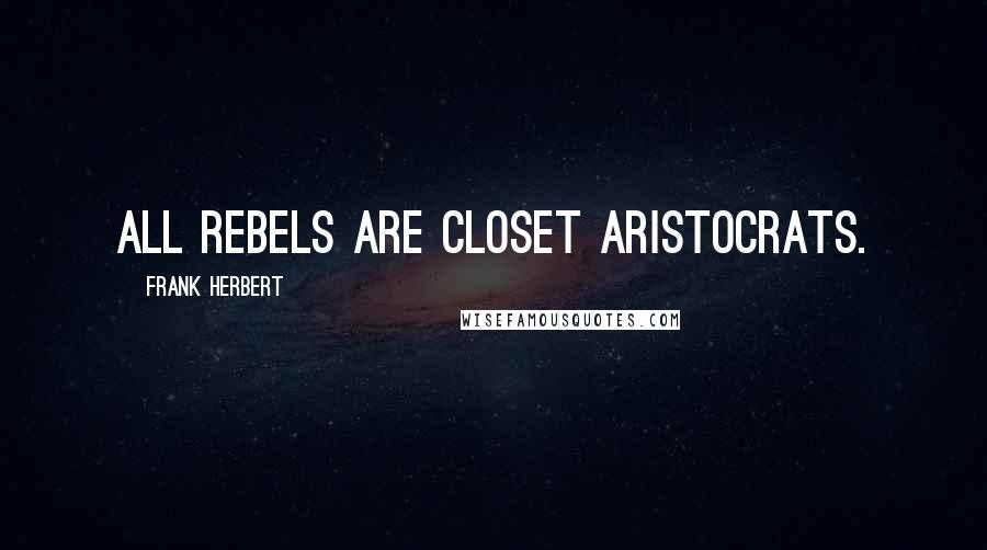 Frank Herbert Quotes: All rebels are closet aristocrats.