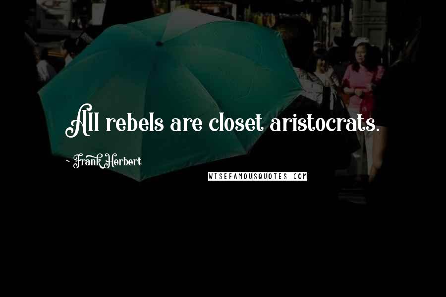 Frank Herbert Quotes: All rebels are closet aristocrats.