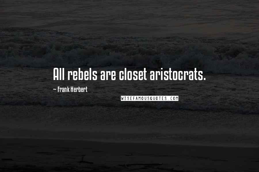 Frank Herbert Quotes: All rebels are closet aristocrats.