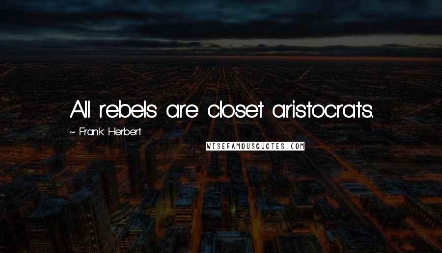 Frank Herbert Quotes: All rebels are closet aristocrats.