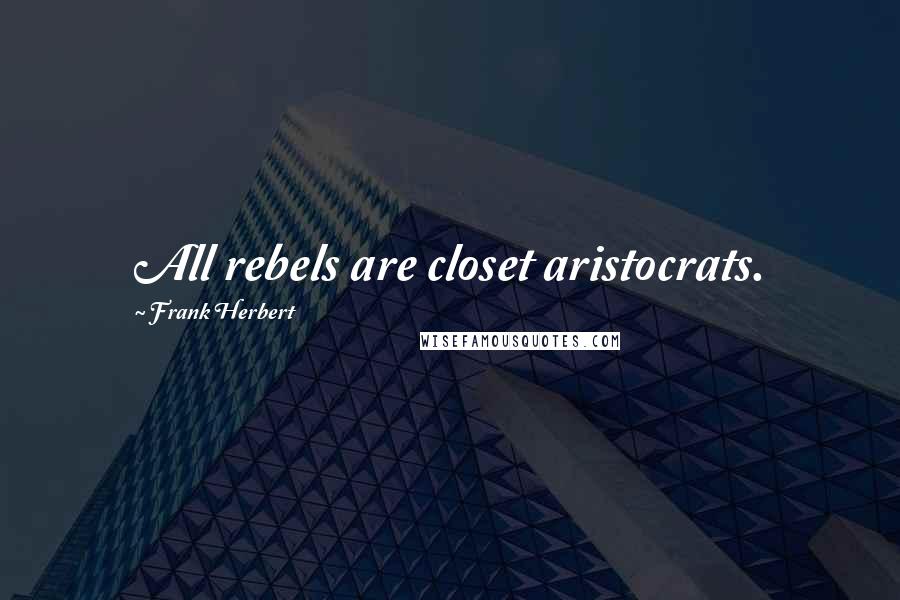 Frank Herbert Quotes: All rebels are closet aristocrats.