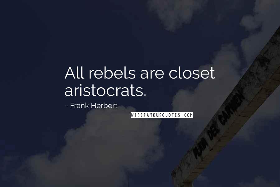 Frank Herbert Quotes: All rebels are closet aristocrats.