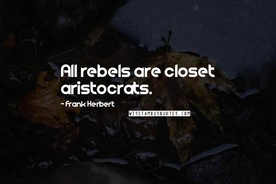 Frank Herbert Quotes: All rebels are closet aristocrats.