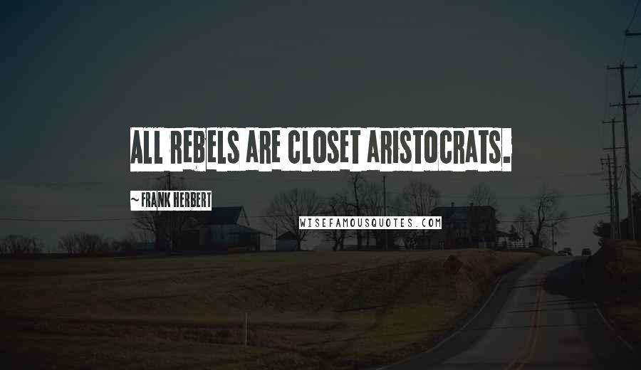 Frank Herbert Quotes: All rebels are closet aristocrats.