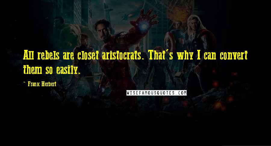 Frank Herbert Quotes: All rebels are closet aristocrats. That's why I can convert them so easily.
