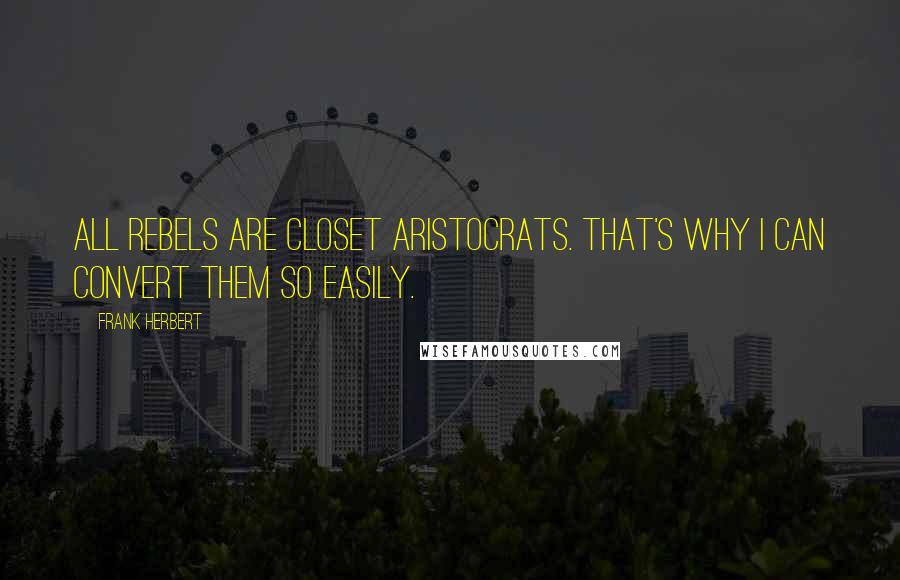 Frank Herbert Quotes: All rebels are closet aristocrats. That's why I can convert them so easily.