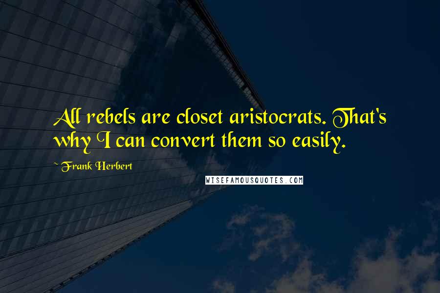 Frank Herbert Quotes: All rebels are closet aristocrats. That's why I can convert them so easily.