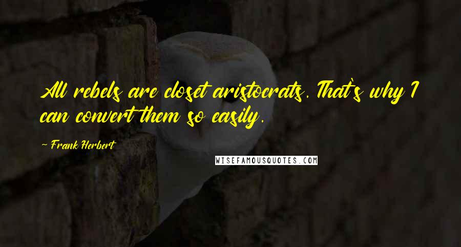 Frank Herbert Quotes: All rebels are closet aristocrats. That's why I can convert them so easily.