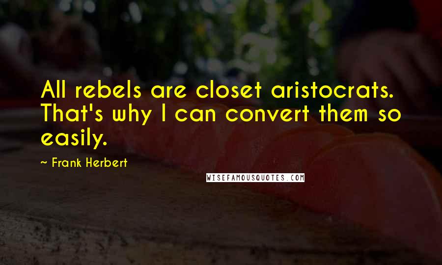 Frank Herbert Quotes: All rebels are closet aristocrats. That's why I can convert them so easily.