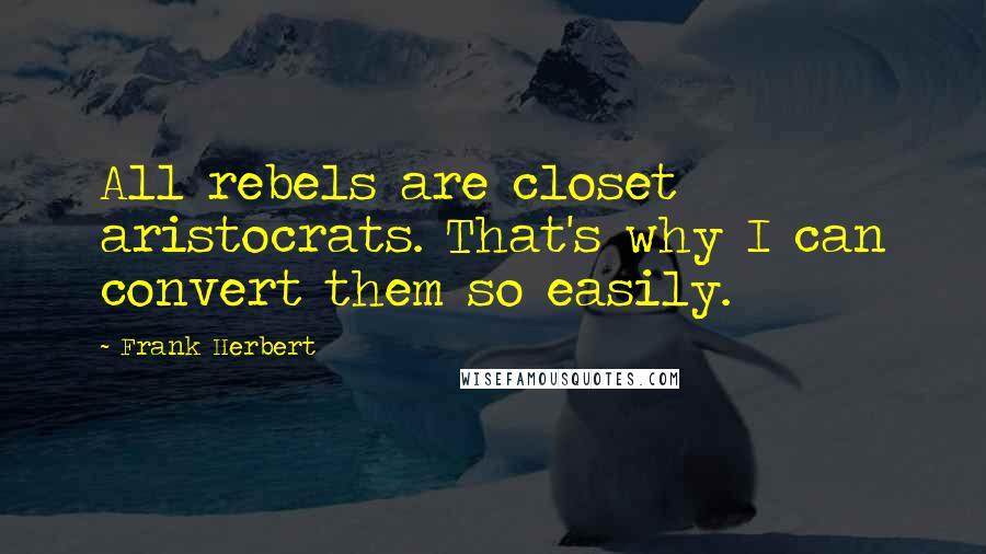 Frank Herbert Quotes: All rebels are closet aristocrats. That's why I can convert them so easily.