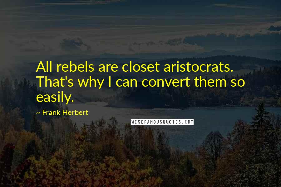 Frank Herbert Quotes: All rebels are closet aristocrats. That's why I can convert them so easily.