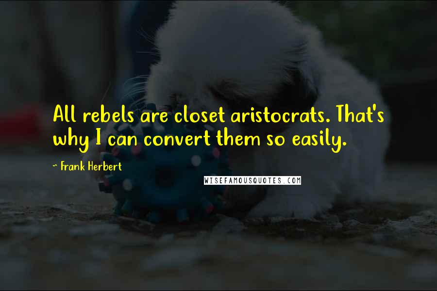 Frank Herbert Quotes: All rebels are closet aristocrats. That's why I can convert them so easily.