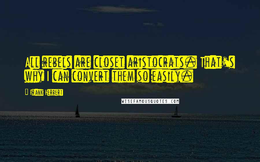 Frank Herbert Quotes: All rebels are closet aristocrats. That's why I can convert them so easily.
