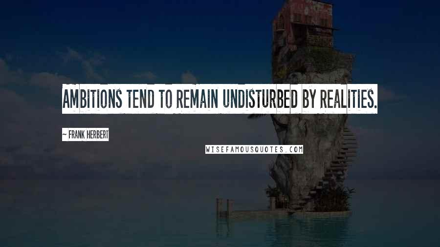 Frank Herbert Quotes: Ambitions tend to Remain undisturbed by Realities.