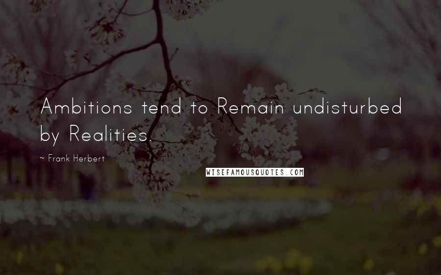 Frank Herbert Quotes: Ambitions tend to Remain undisturbed by Realities.