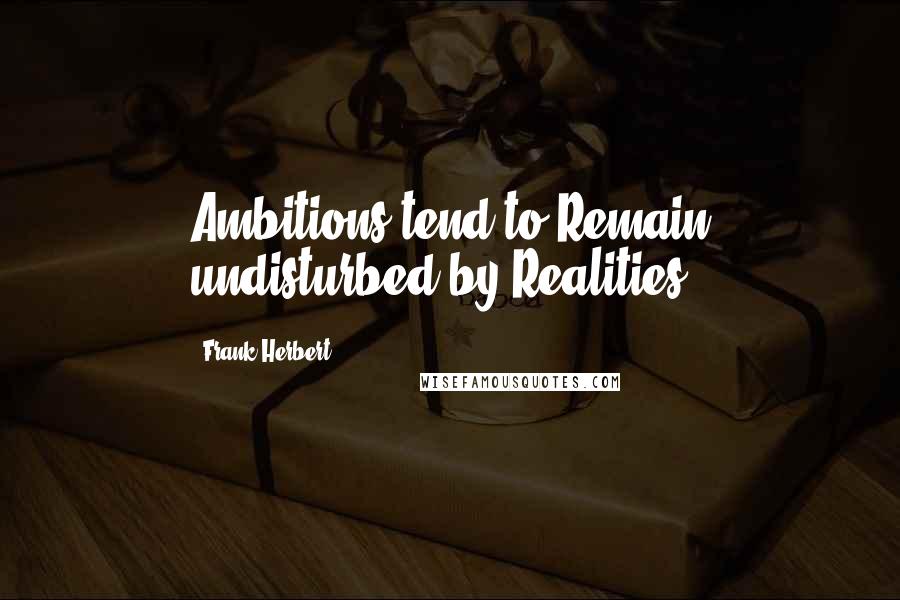 Frank Herbert Quotes: Ambitions tend to Remain undisturbed by Realities.