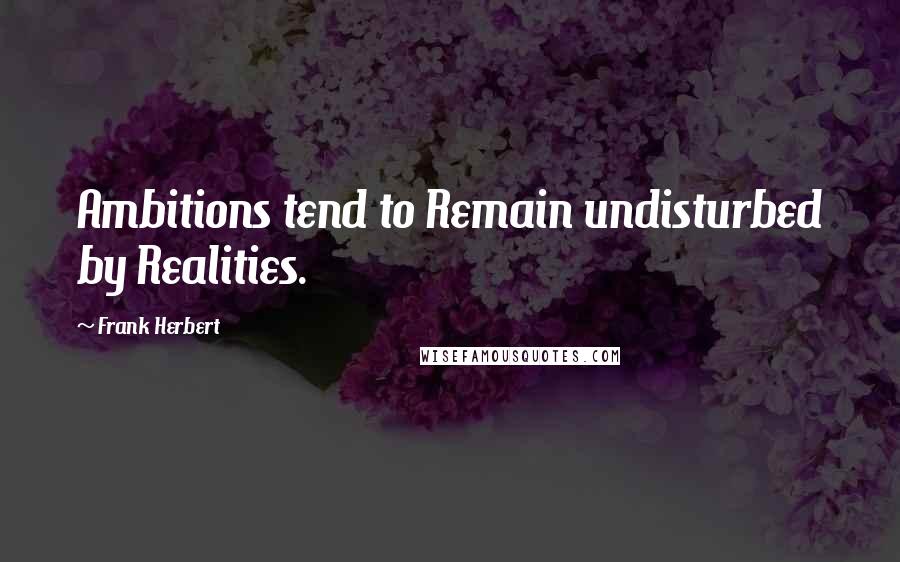 Frank Herbert Quotes: Ambitions tend to Remain undisturbed by Realities.