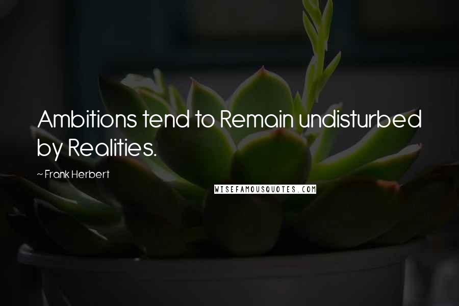 Frank Herbert Quotes: Ambitions tend to Remain undisturbed by Realities.