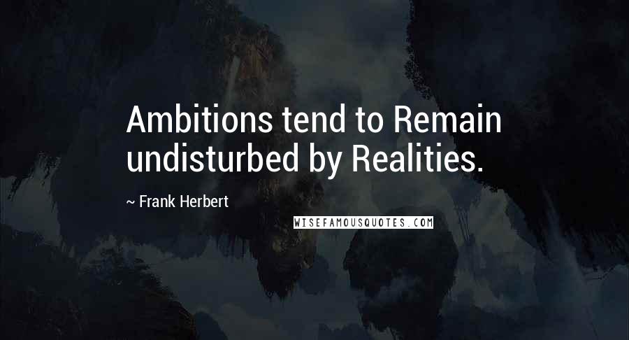 Frank Herbert Quotes: Ambitions tend to Remain undisturbed by Realities.