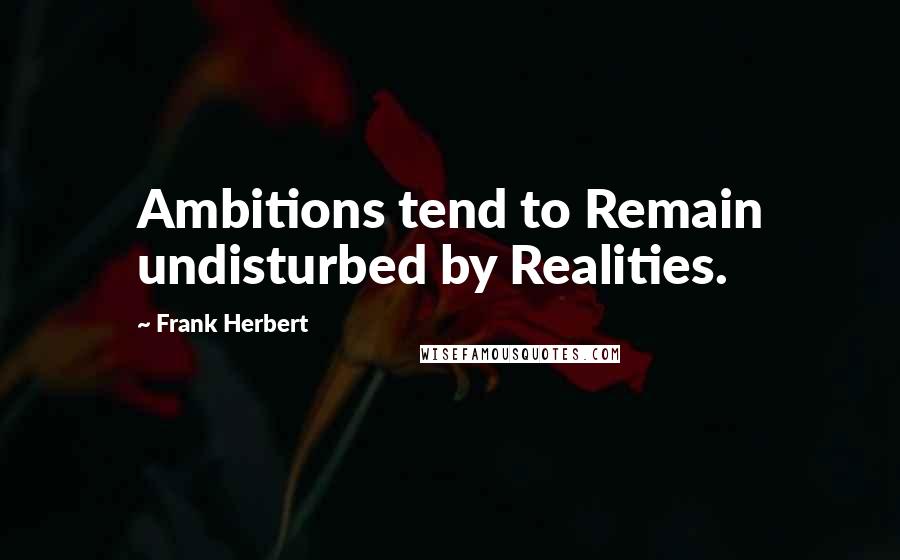 Frank Herbert Quotes: Ambitions tend to Remain undisturbed by Realities.