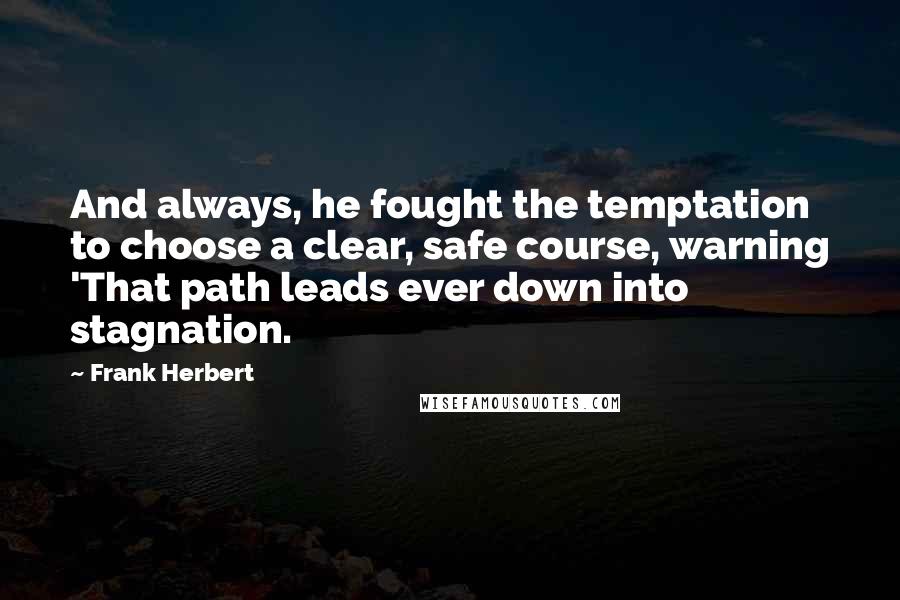 Frank Herbert Quotes: And always, he fought the temptation to choose a clear, safe course, warning 'That path leads ever down into stagnation.