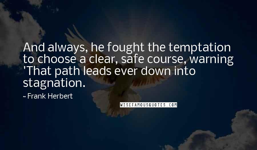 Frank Herbert Quotes: And always, he fought the temptation to choose a clear, safe course, warning 'That path leads ever down into stagnation.