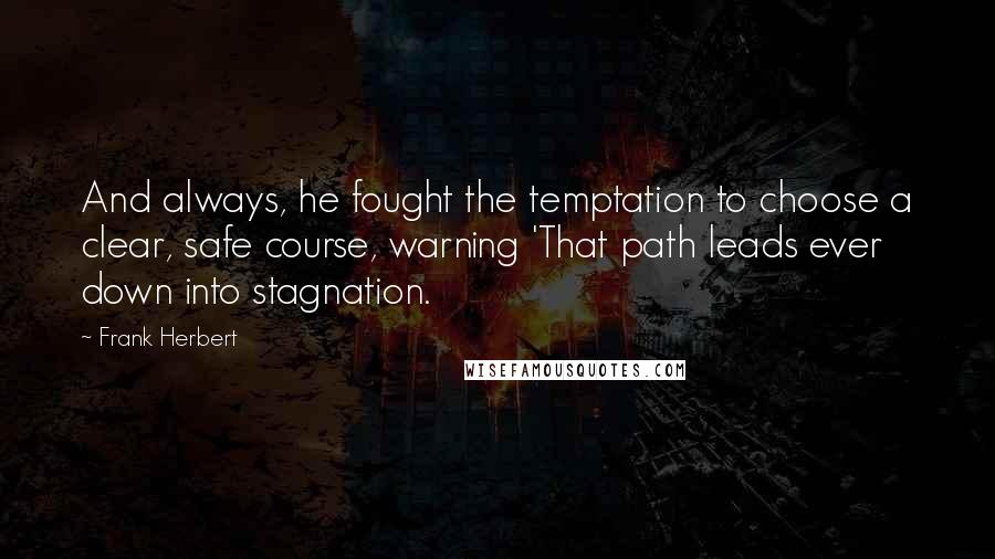 Frank Herbert Quotes: And always, he fought the temptation to choose a clear, safe course, warning 'That path leads ever down into stagnation.