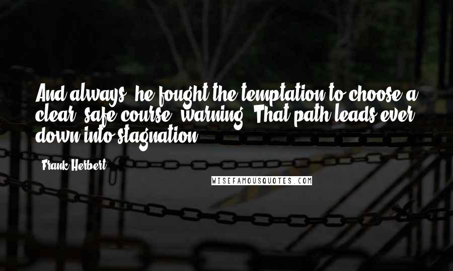 Frank Herbert Quotes: And always, he fought the temptation to choose a clear, safe course, warning 'That path leads ever down into stagnation.