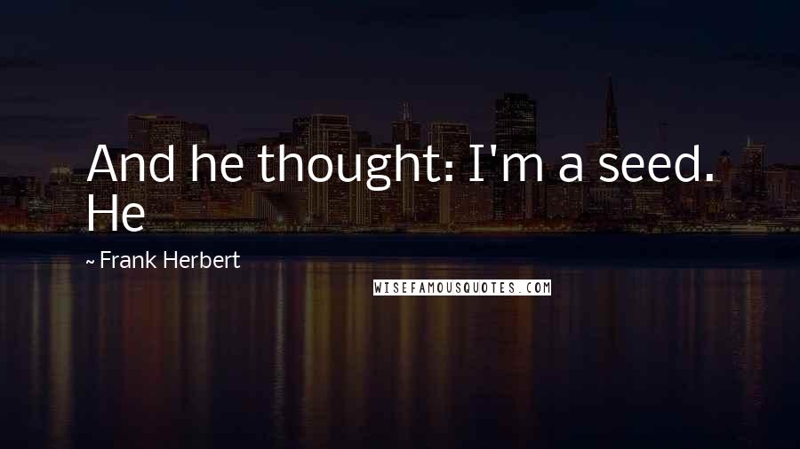 Frank Herbert Quotes: And he thought: I'm a seed. He