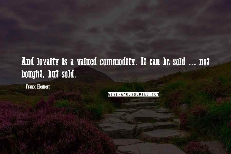 Frank Herbert Quotes: And loyalty is a valued commodity. It can be sold ... not bought, but sold.