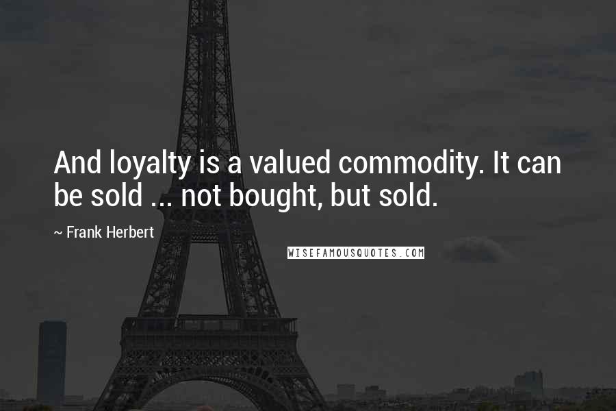 Frank Herbert Quotes: And loyalty is a valued commodity. It can be sold ... not bought, but sold.