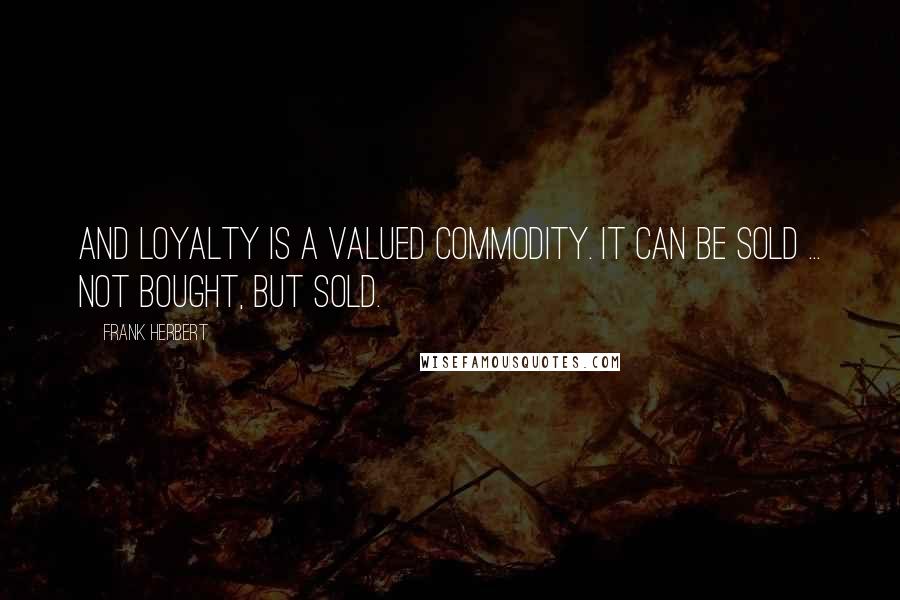 Frank Herbert Quotes: And loyalty is a valued commodity. It can be sold ... not bought, but sold.