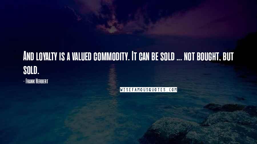 Frank Herbert Quotes: And loyalty is a valued commodity. It can be sold ... not bought, but sold.