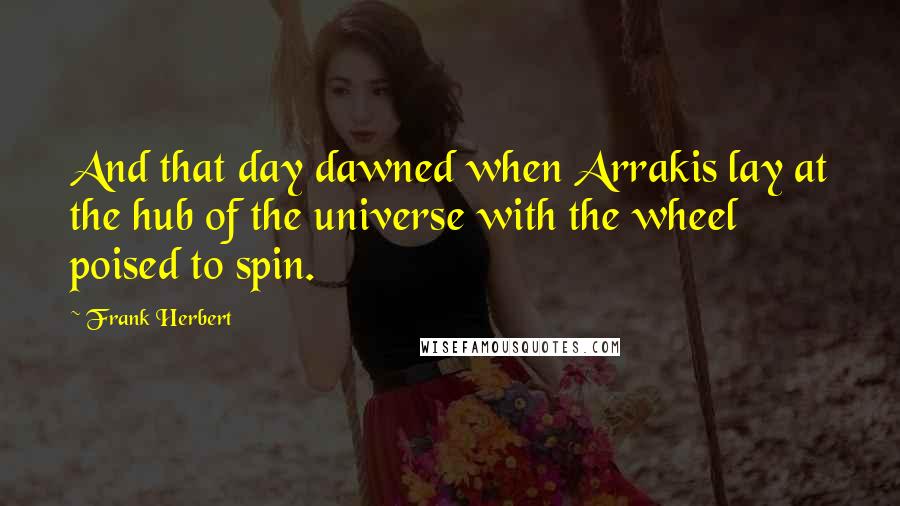 Frank Herbert Quotes: And that day dawned when Arrakis lay at the hub of the universe with the wheel poised to spin.