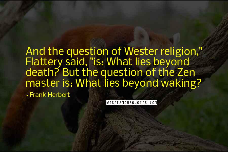 Frank Herbert Quotes: And the question of Wester religion," Flattery said, "is: What lies beyond death? But the question of the Zen master is: What lies beyond waking?