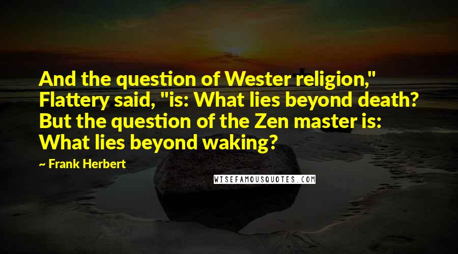 Frank Herbert Quotes: And the question of Wester religion," Flattery said, "is: What lies beyond death? But the question of the Zen master is: What lies beyond waking?