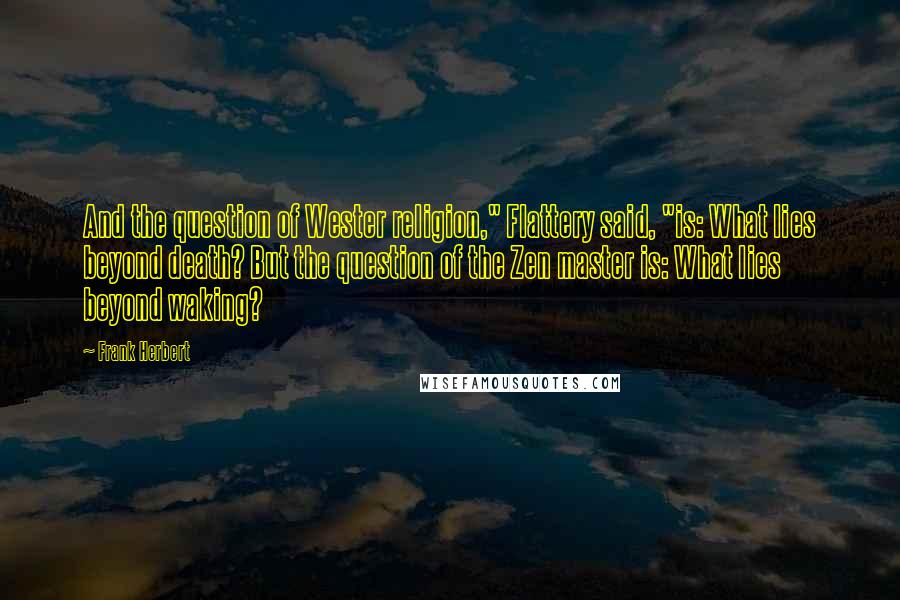 Frank Herbert Quotes: And the question of Wester religion," Flattery said, "is: What lies beyond death? But the question of the Zen master is: What lies beyond waking?