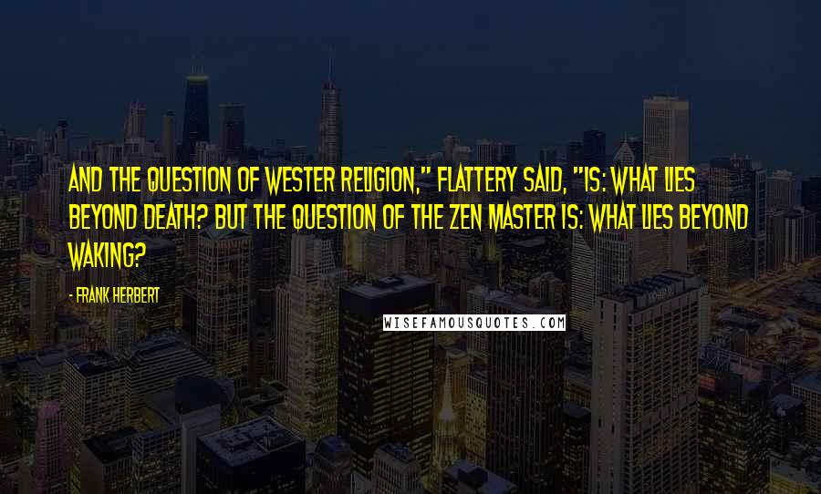 Frank Herbert Quotes: And the question of Wester religion," Flattery said, "is: What lies beyond death? But the question of the Zen master is: What lies beyond waking?