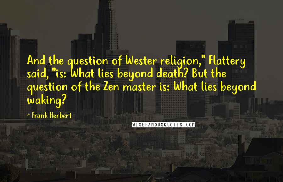 Frank Herbert Quotes: And the question of Wester religion," Flattery said, "is: What lies beyond death? But the question of the Zen master is: What lies beyond waking?