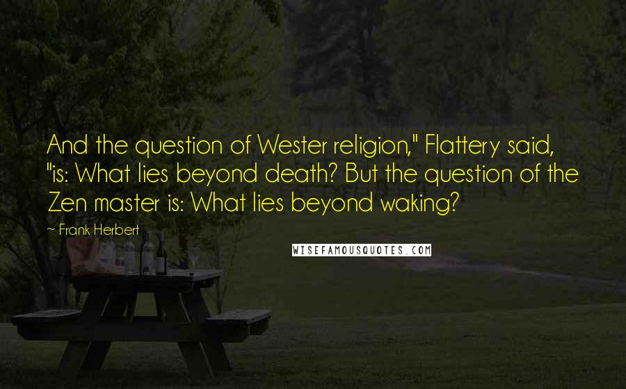 Frank Herbert Quotes: And the question of Wester religion," Flattery said, "is: What lies beyond death? But the question of the Zen master is: What lies beyond waking?