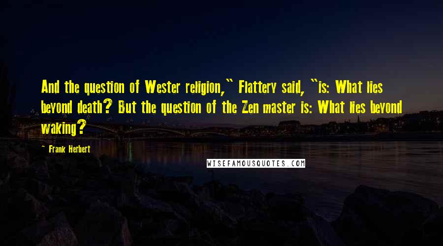 Frank Herbert Quotes: And the question of Wester religion," Flattery said, "is: What lies beyond death? But the question of the Zen master is: What lies beyond waking?