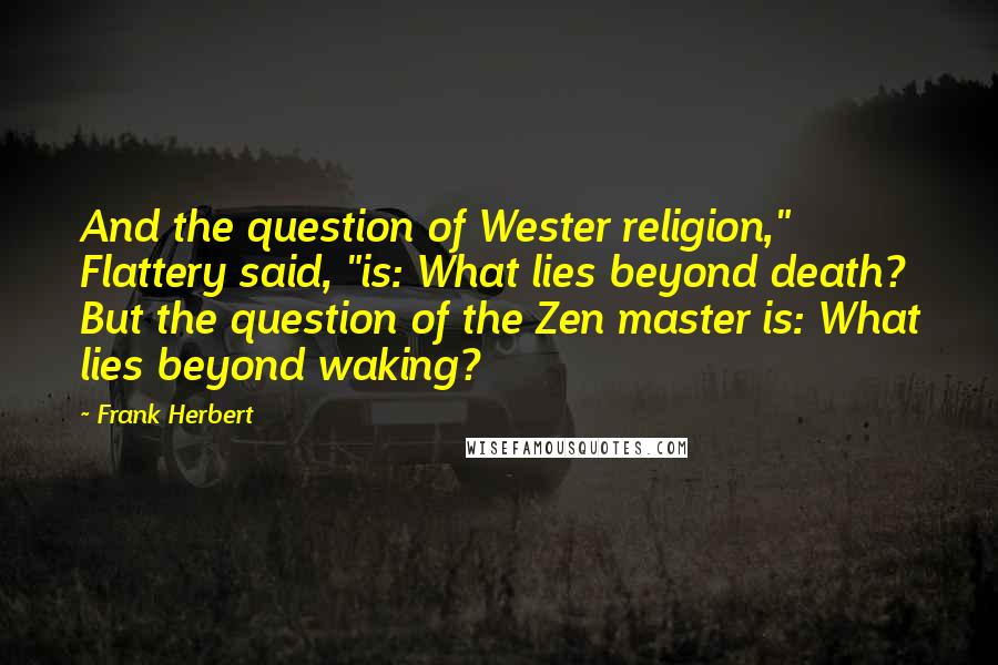 Frank Herbert Quotes: And the question of Wester religion," Flattery said, "is: What lies beyond death? But the question of the Zen master is: What lies beyond waking?