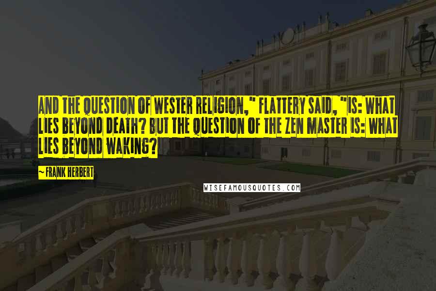 Frank Herbert Quotes: And the question of Wester religion," Flattery said, "is: What lies beyond death? But the question of the Zen master is: What lies beyond waking?