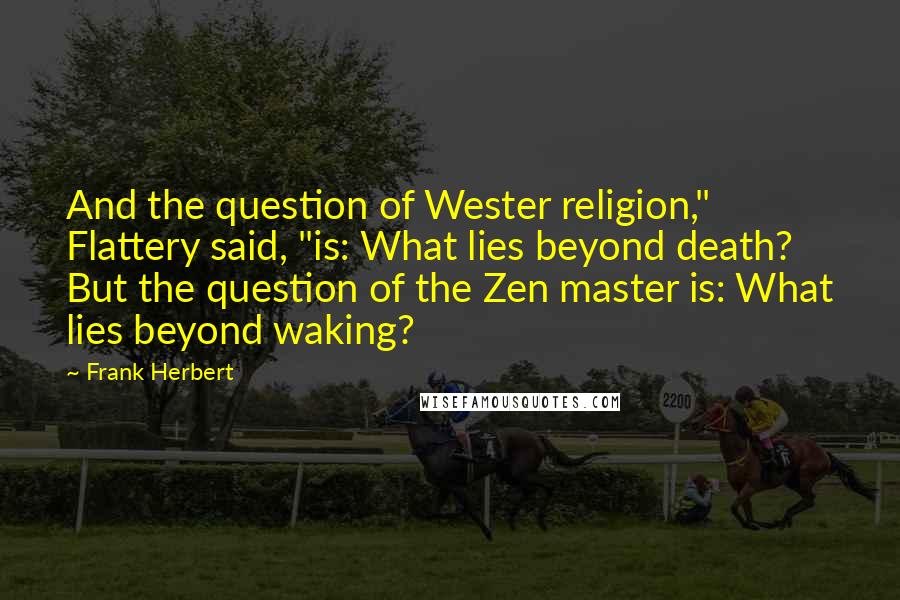 Frank Herbert Quotes: And the question of Wester religion," Flattery said, "is: What lies beyond death? But the question of the Zen master is: What lies beyond waking?