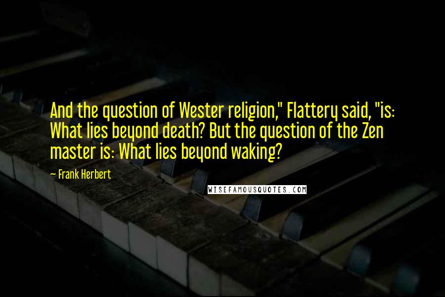 Frank Herbert Quotes: And the question of Wester religion," Flattery said, "is: What lies beyond death? But the question of the Zen master is: What lies beyond waking?